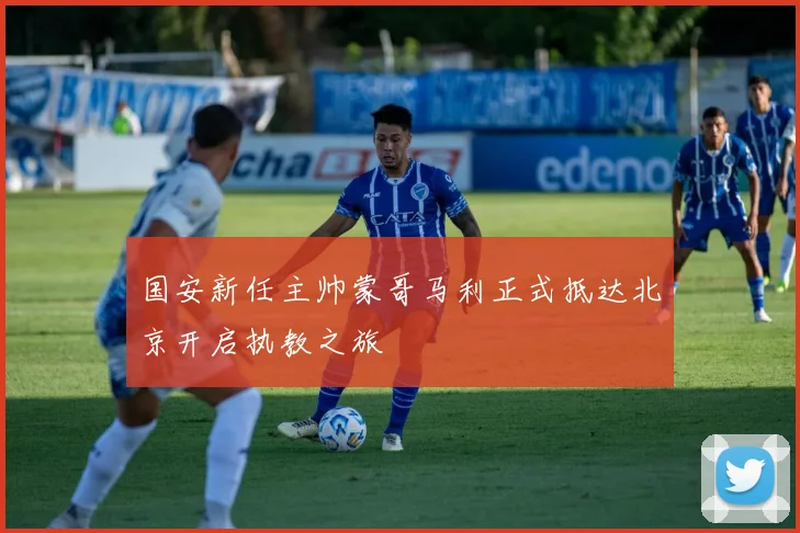 国安新任主帅蒙哥马利正式抵达北京开启执教之旅