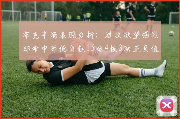 布克半场表现分析：进攻欲望强烈却命中率低贡献15分4板3助正负值高达22