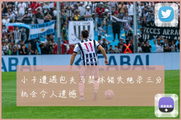 小卡遭遇包夹马瑟林错失绝杀三分机会令人遗憾